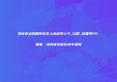 枣庄市治耳畸形医生上榜名单人气_口碑_设备等PK-戴维·洛克医生你比较中意吗