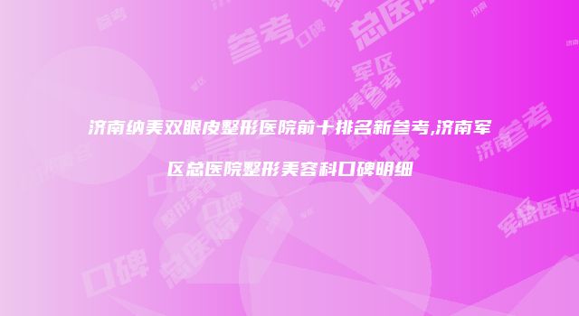 济南纳美双眼皮整形医院前十排名新参考,济南军区总医院整形美容科口碑明细