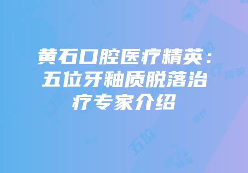 黄石口腔医疗精英：五位牙釉质脱落治疗专家介绍