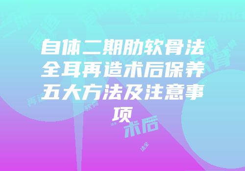 自体二期肋软骨法全耳再造术后保养五大方法及注意事项