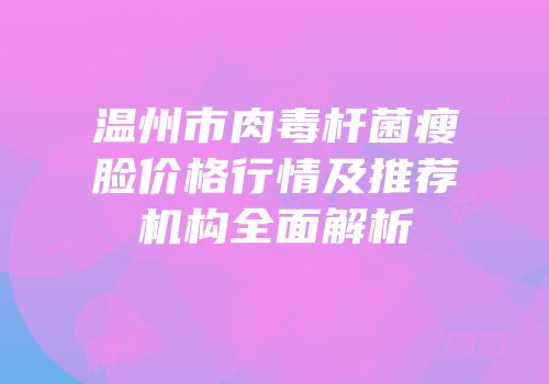 温州市肉毒杆菌瘦脸价格行情及推荐机构全面解析