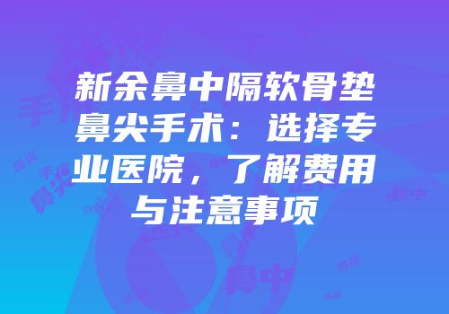 新余鼻中隔软骨垫鼻尖手术：选择专业医院，了解费用与注意事项