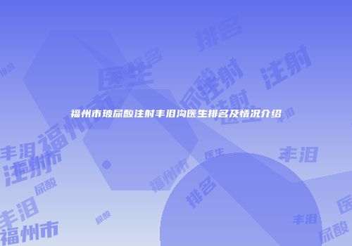 福州市玻尿酸注射丰泪沟医生排名及情况介绍