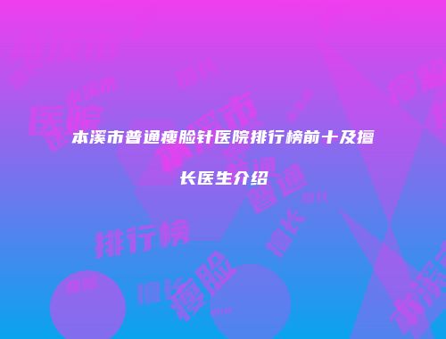 本溪市普通瘦脸针医院排行榜前十及擅长医生介绍