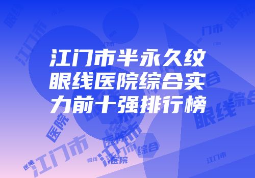 江门市半永久纹眼线医院综合实力前十强排行榜