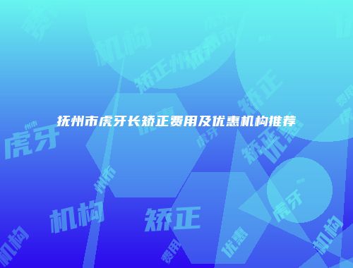 抚州市虎牙长矫正费用及优惠机构推荐