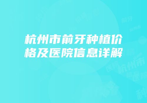 杭州市前牙种植价格及医院信息详解