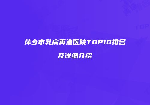 萍乡市乳房再造医院TOP10排名及详细介绍
