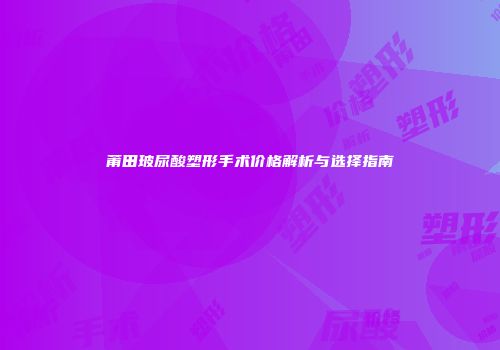 莆田玻尿酸塑形手术价格解析与选择指南
