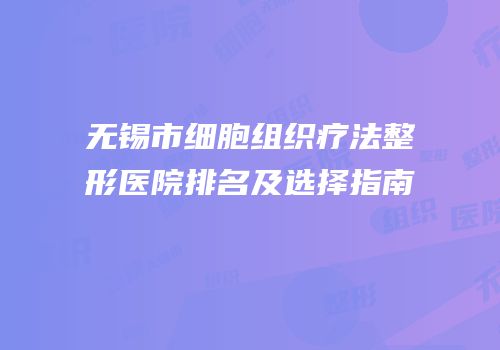 无锡市细胞组织疗法整形医院排名及选择指南