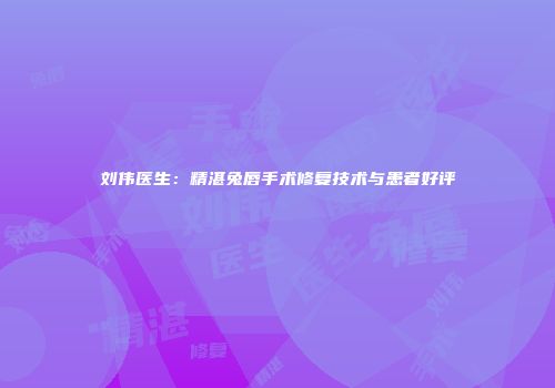 刘伟医生：精湛兔唇手术修复技术与患者好评