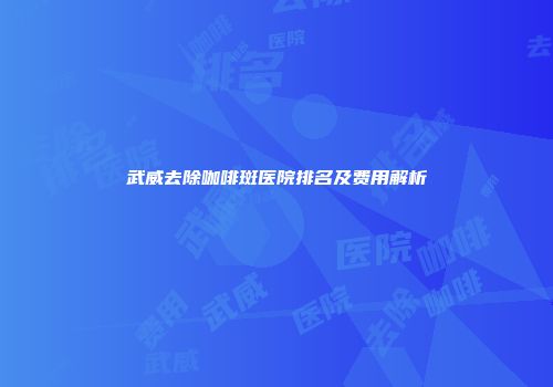 武威去除咖啡斑医院排名及费用解析