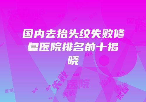 国内去抬头纹失败修复医院排名前十揭晓
