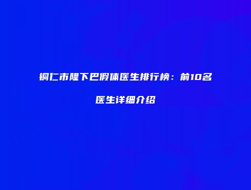 铜仁市隆下巴假体医生排行榜：前10名医生详细介绍
