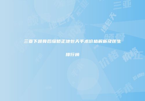 三亚下颌骨后缩矫正地包天手术价格解析及医生排行榜