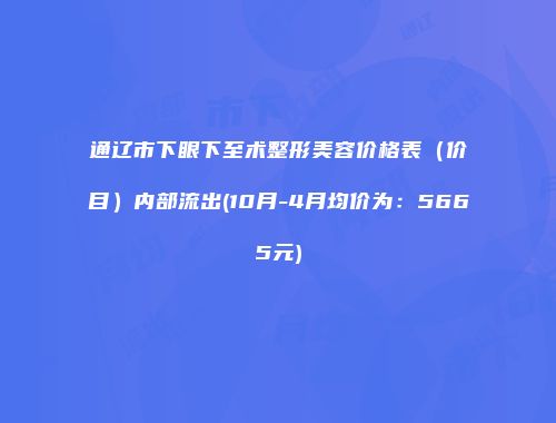 通辽市下眼下至术整形美容价格表（价目）内部流出(10月-4月均价为：5665元)