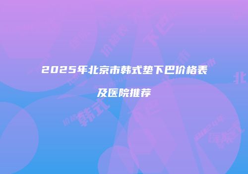 2025年北京市韩式垫下巴价格表及医院推荐