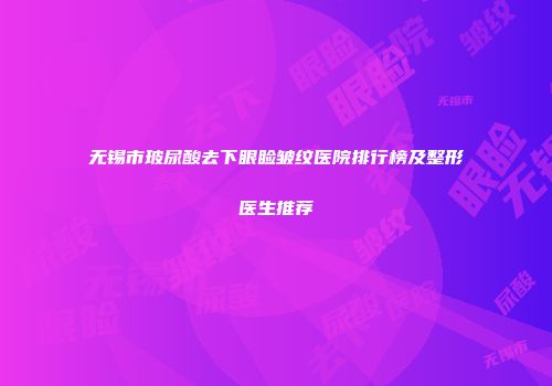 无锡市玻尿酸去下眼睑皱纹医院排行榜及整形医生推荐
