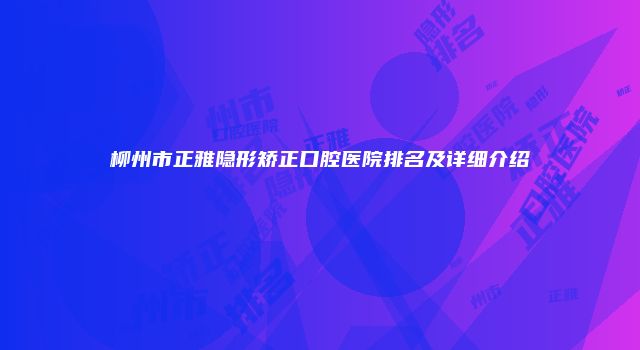 柳州市正雅隐形矫正口腔医院排名及详细介绍