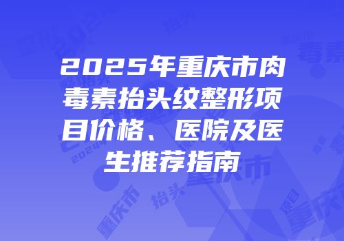 2025年重庆市肉毒素抬头纹整形项目价格、医院及医生推荐指南