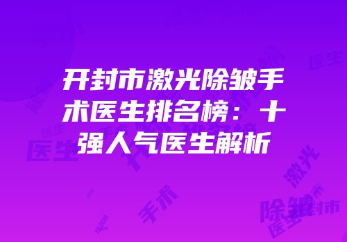 开封市激光除皱手术医生排名榜：十强人气医生解析