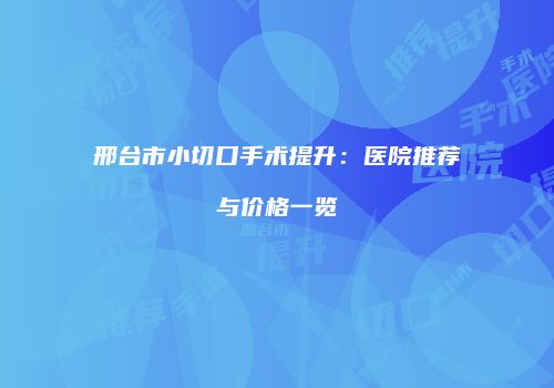 邢台市小切口手术提升：医院推荐与价格一览