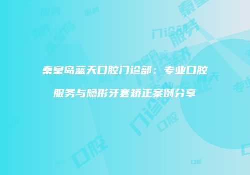 秦皇岛蓝天口腔门诊部：专业口腔服务与隐形牙套矫正案例分享