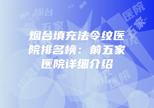 烟台填充法令纹医院排名榜：前五家医院详细介绍