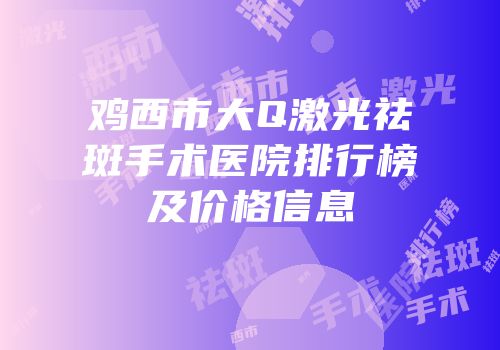 鸡西市大Q激光祛斑手术医院排行榜及价格信息