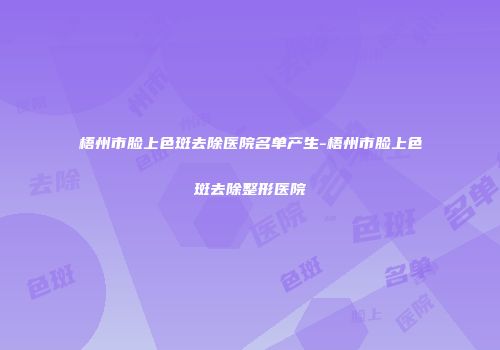 梧州市脸上色斑去除医院名单产生-梧州市脸上色斑去除整形医院