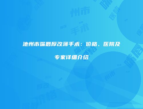 池州市嘴唇厚改薄手术：价格、医院及专家详细介绍