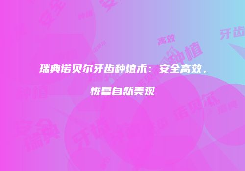 瑞典诺贝尔牙齿种植术：安全高效，恢复自然美观