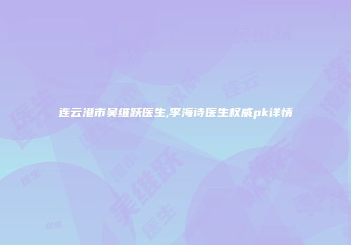 连云港市吴维跃医生,李海诗医生权威pk详情