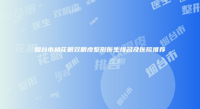 烟台市桃花眼双眼皮整形医生排名及医院推荐