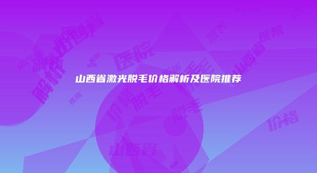 山西省激光脱毛价格解析及医院推荐