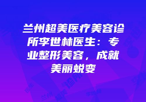 兰州超美医疗美容诊所李世林医生：专业整形美容，成就美丽蜕变