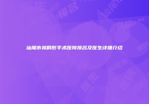 汕尾市鼻畸形手术医院排名及医生详细介绍