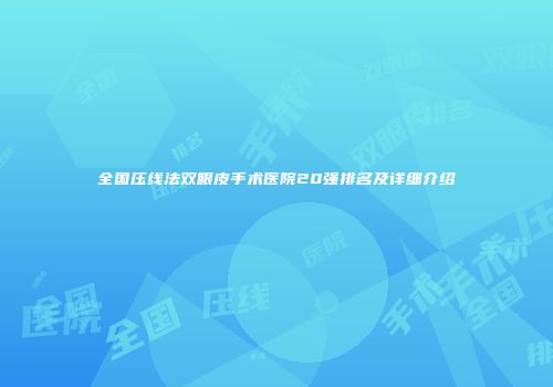 全国压线法双眼皮手术医院20强排名及详细介绍