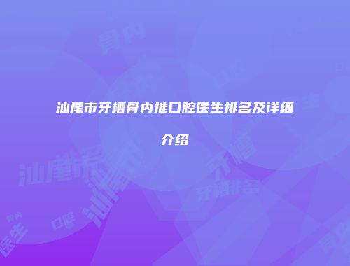 汕尾市牙槽骨内推口腔医生排名及详细介绍