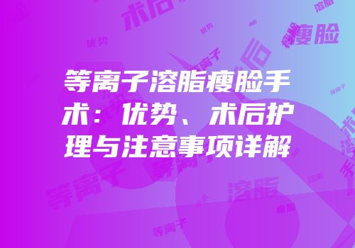 等离子溶脂瘦脸手术：优势、术后护理与注意事项详解