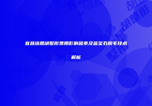 宜昌络腮胡整形费用影响因素及蓝宝石脱毛技术解析