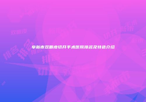 阜新市双眼皮切开手术医院排名及特色介绍