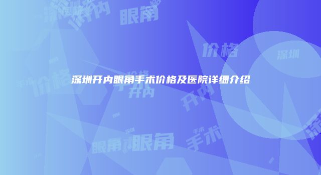 深圳开内眼角手术价格及医院详细介绍