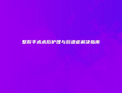 整形手术术后护理与后遗症解决指南