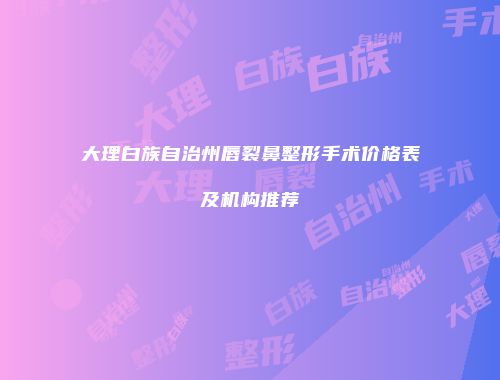 大理白族自治州唇裂鼻整形手术价格表及机构推荐