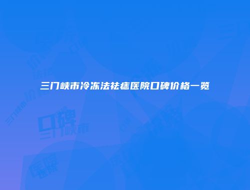 三门峡市冷冻法祛痣医院口碑价格一览