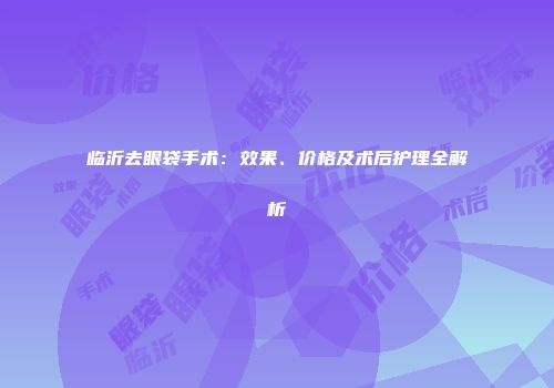 临沂去眼袋手术：效果、价格及术后护理全解析