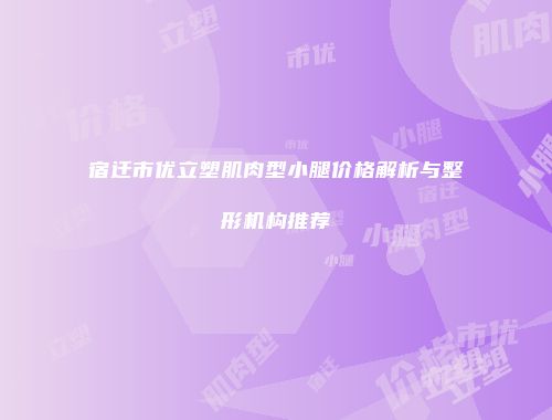 宿迁市优立塑肌肉型小腿价格解析与整形机构推荐