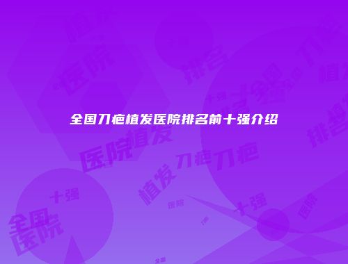 全国刀疤植发医院排名前十强介绍