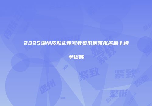 2025温州皮肤松弛紧致整形医院排名前十榜单揭晓